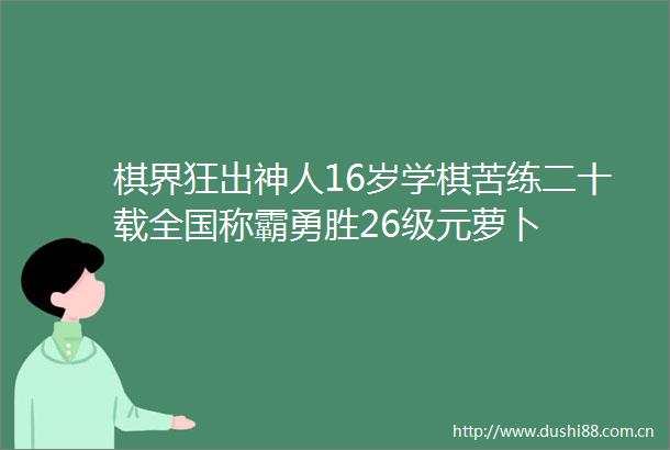 棋界狂出神人16岁学棋苦练二十载全国称霸勇胜26级元萝卜