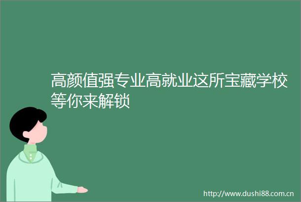 高颜值强专业高就业这所宝藏学校等你来解锁
