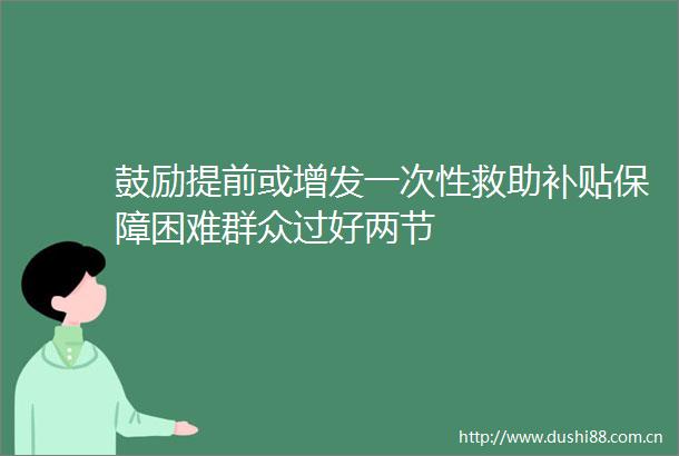 鼓励提前或增发一次性救助补贴保障困难群众过好两节