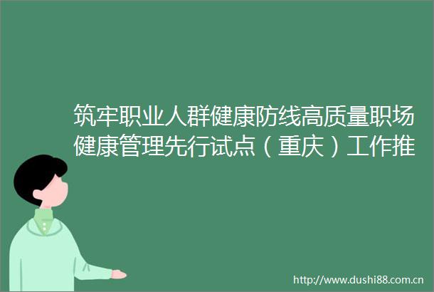 筑牢职业人群健康防线高质量职场健康管理先行试点（重庆）工作推进会举行