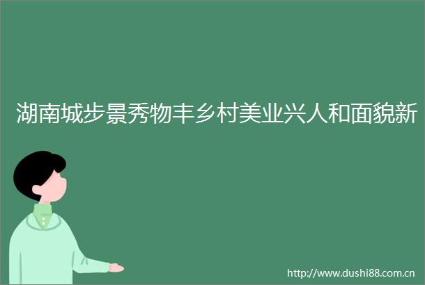 湖南城步景秀物丰乡村美业兴人和面貌新