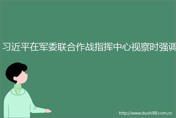 在联合作战指挥中心视察时强调