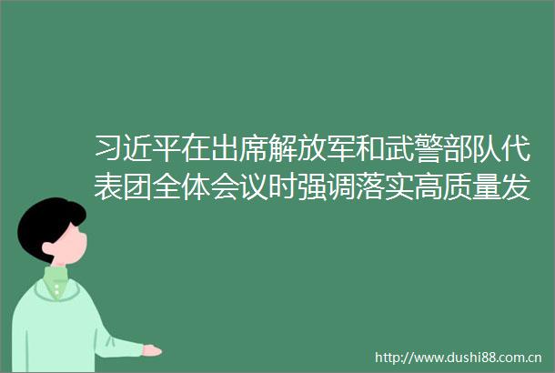 在出席和武警代表团全体会议时强调落实高质量发展要求实现我军建设十四五规划圆满收官