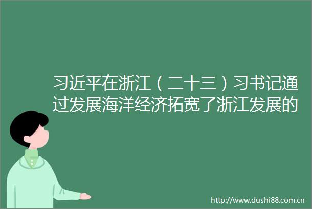在浙江(二十三)习书记通过发展海洋经济拓宽了浙江发展的视野和格局