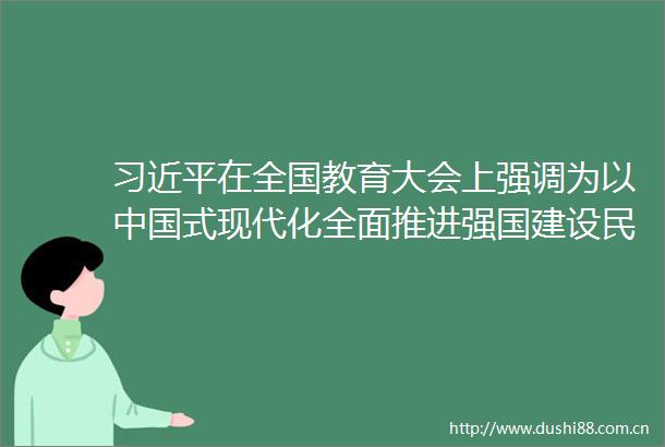 在全国教育大会上强调为以式现代化全面推进强国建设民族复兴伟业提供有力支撑