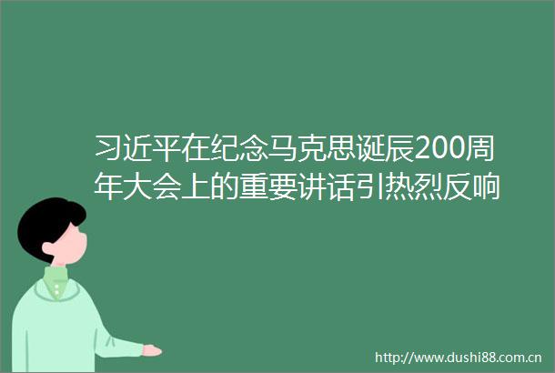 在纪念马克思诞辰200周年大会上的重要讲话引热烈反响