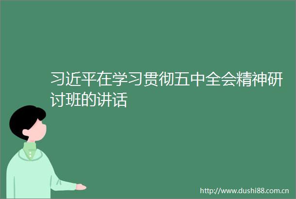 在学习贯彻五中全会精神研讨班的讲话