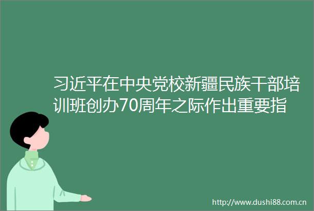 在中央党校新疆民族培训班创办70周年之际作出重要指示