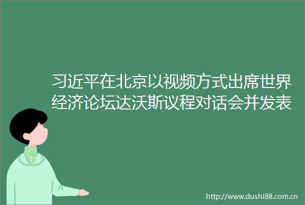 在北京以视频方式出席世界经济论坛达沃斯议程对话会并发表特别致辞