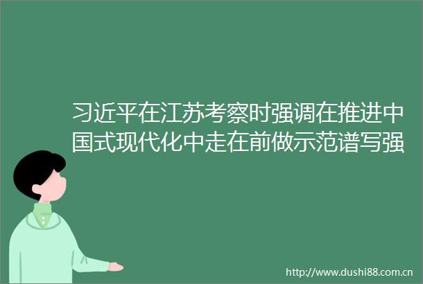 在江苏考察时强调在推进式现代化中走在前做示范谱写强富美高新江苏现代化建设新篇章蔡奇陪同考察