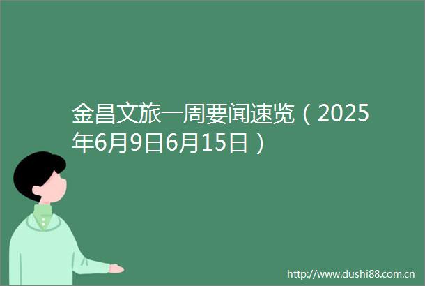 金昌文旅一周要闻速览（2025年6月9日6月15日）