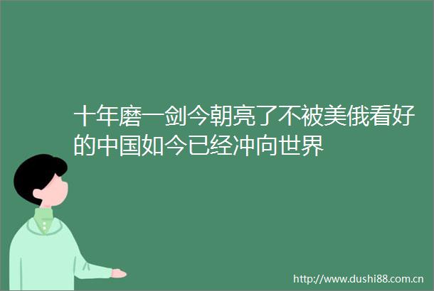 十年磨一剑今朝亮了不被美俄看好的如今已经冲向世界