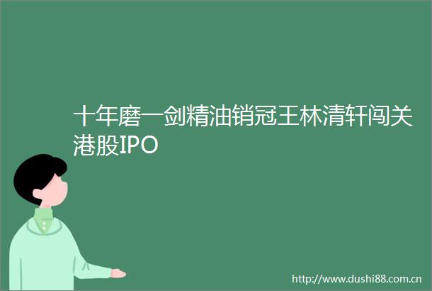 十年磨一剑精油销冠王林清轩闯关港股IPO