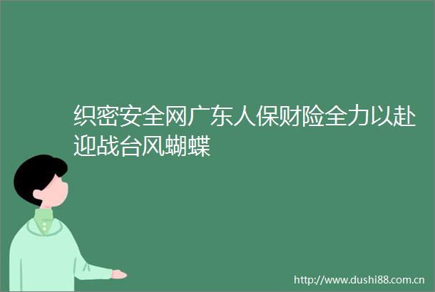 织密安全网广东人保财险全力以赴迎战台风蝴蝶
