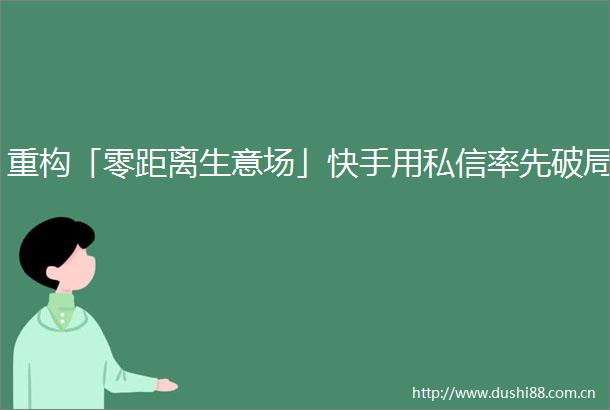 重构「零距离生意场」快手用私信率先破局