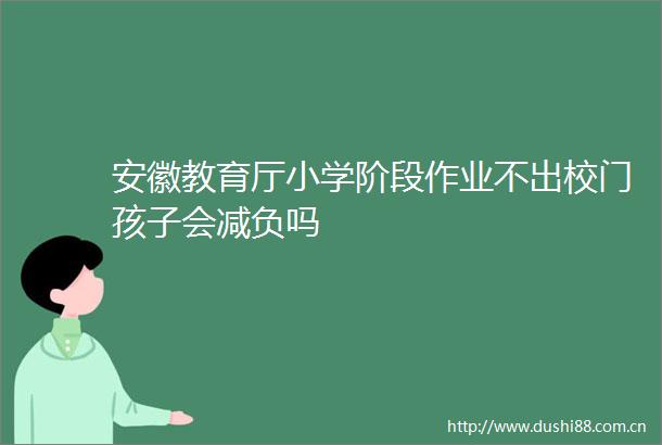 安徽教育厅小学阶段作业不出校门孩子会减负吗