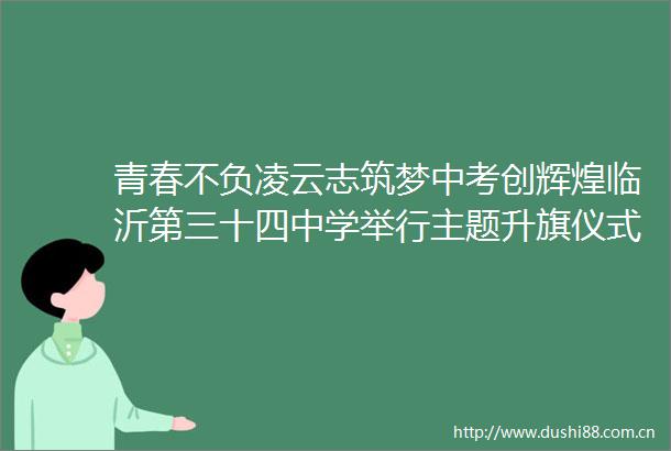 青春不负凌云志筑梦中考创辉煌临沂第三十四中学举行主题升旗仪式