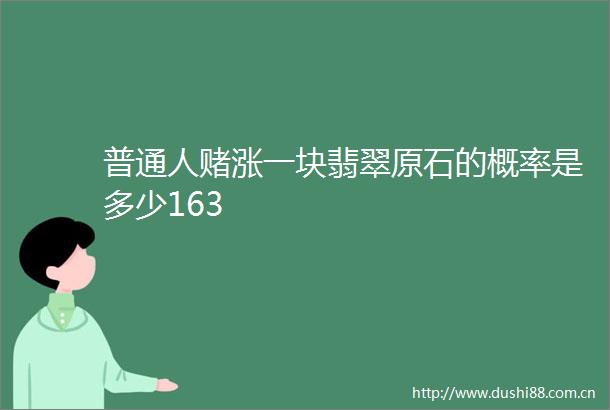 普通人赌涨一块翡翠原石的概率是多少163