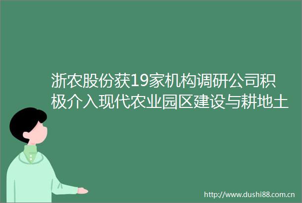 浙农股份获19家机构调研公司积极介入现代农业园区建设与耕地土壤改良领域（附调研问答）