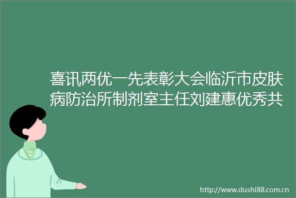 喜讯两优一先表彰大会临沂市皮肤病防治所制剂室主任刘建惠优秀员荣誉称号