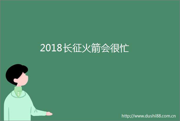 2018长征火箭会很忙