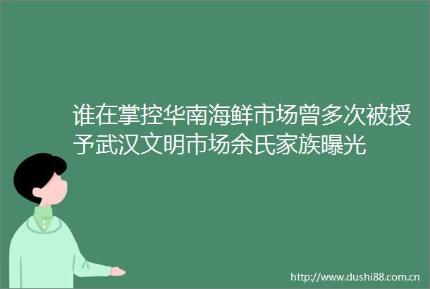 谁在掌控华南海鲜市场曾多次被授予武汉文明市场余氏家族