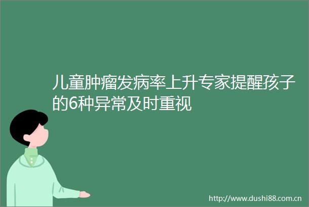 儿童肿瘤发病率上升专家提醒孩子的6种异常及时重视