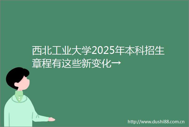 西北工业大学2025年本科招生章程有这些新变化→