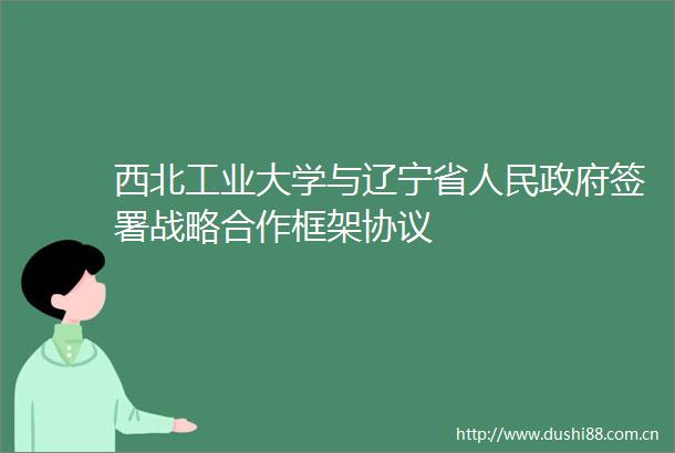 西北工业大学与辽宁省签署战略合作框架协议