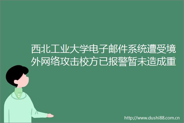 西北工业大学电子邮件系统遭受境外网络攻击校方已暂未造成重要数据泄露