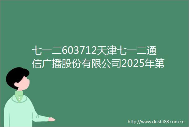 七一二603712天津七一二通信广播股份有限公司2025年第一次临时股东会会议资料