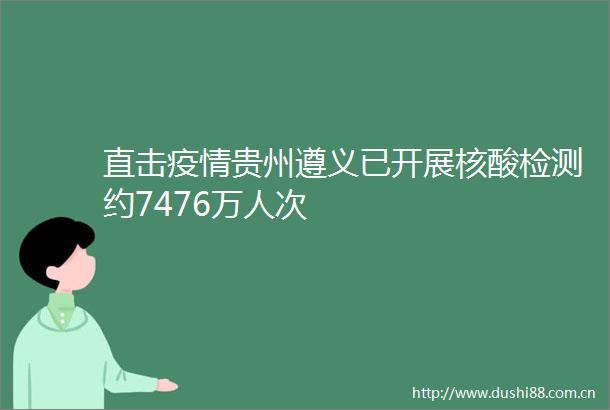 直击疫情贵州遵义已开展核酸检测约7476万人次