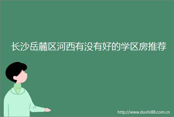 长沙岳麓区河西有没有好的学区房推荐