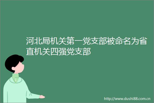 河北局机关第一党支部被命名为省直机关四强党支部