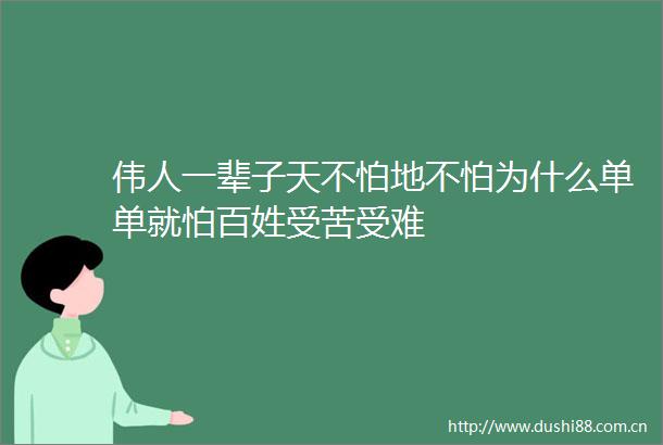 伟人一辈子天不怕地不怕为什么单单就怕百姓受苦受难