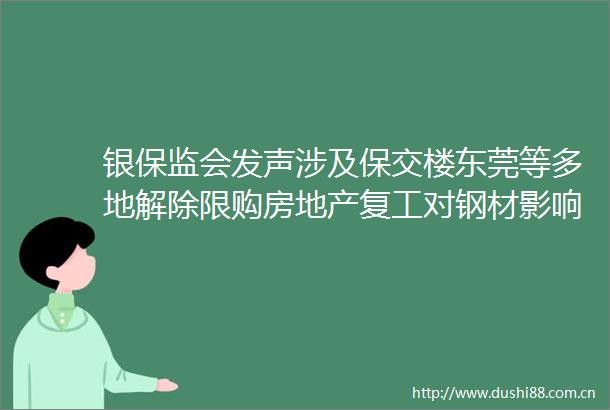 银保监会发声涉及保交楼东莞等多地解除限购房地产复工对钢材影响几何