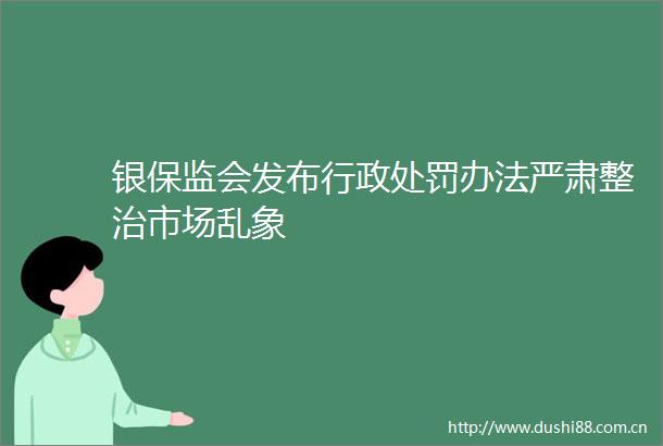 银保监会发布行政办法严肃整治市场乱象