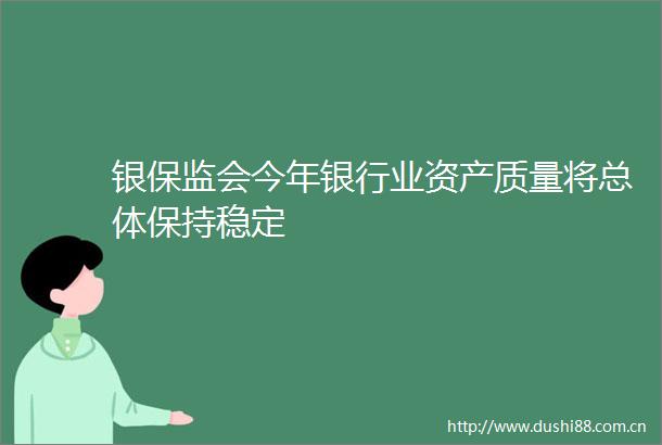 银保监会今年银行业资产质量将总体保持稳定