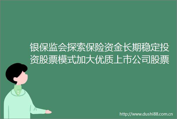 银保监会探索保险资金长期稳定投资股票模式加大优质上市公司股票投资