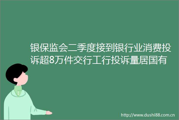 银保监会二季度接到银行业消费超8万件交行工行量居国有行前两位