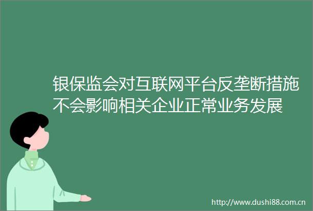 银保监会对互联网平台反垄断措施不会影响相关企业正常业务发展