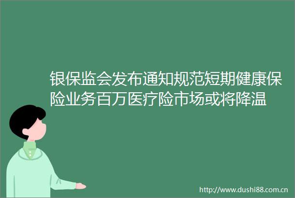银保监会发布通知规范短期健康保险业务百万医疗险市场或将降温