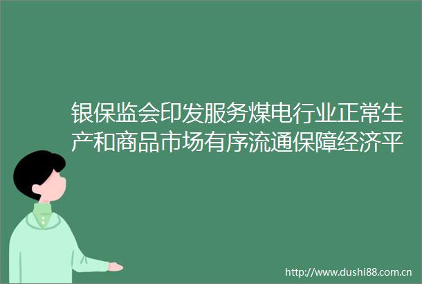 银保监会印发服务煤电行业正常生产和商品市场有序流通保障经济平稳运行的通知