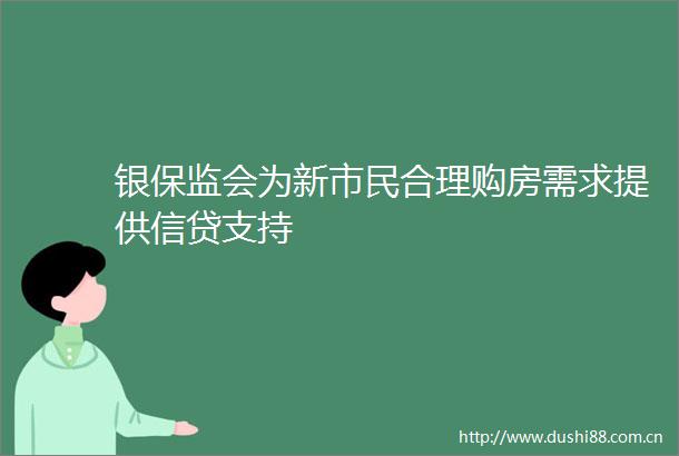 银保监会为新市民合理购房需求提供信贷支持