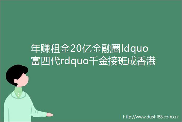 年赚租金20亿金融圈ldquo富四代rdquo千金接班成香港最高年薪女CEO
