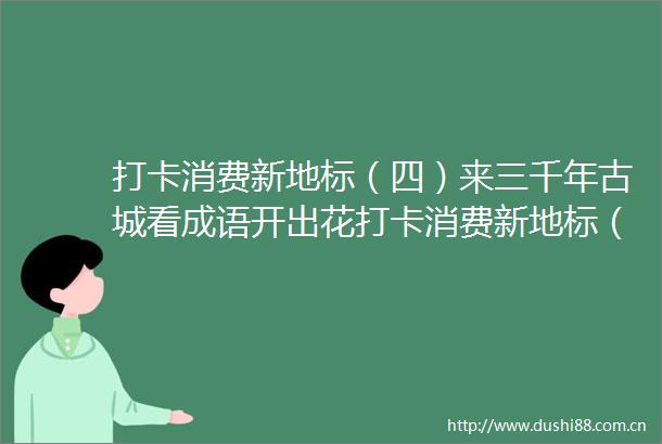 打卡消费新地标（四）来三千年古城看成语开出花打卡消费新地标（四）来三千年古城看成语开出花