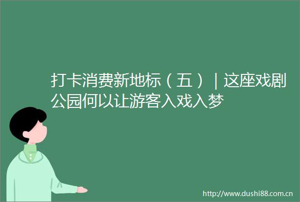打卡消费新地标（五）｜这座戏剧公园何以让游客入戏入梦