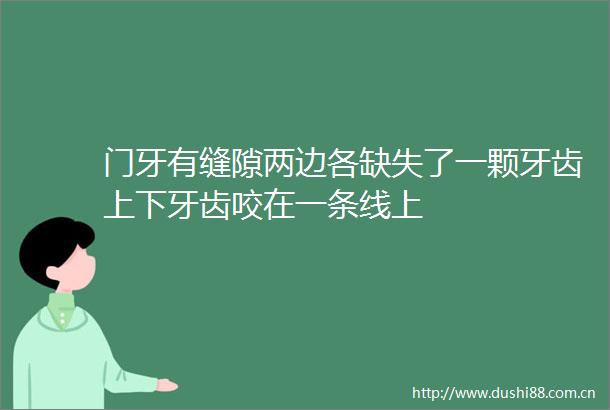 门牙有缝隙两边各缺失了一颗牙齿上下牙齿咬在一条线上