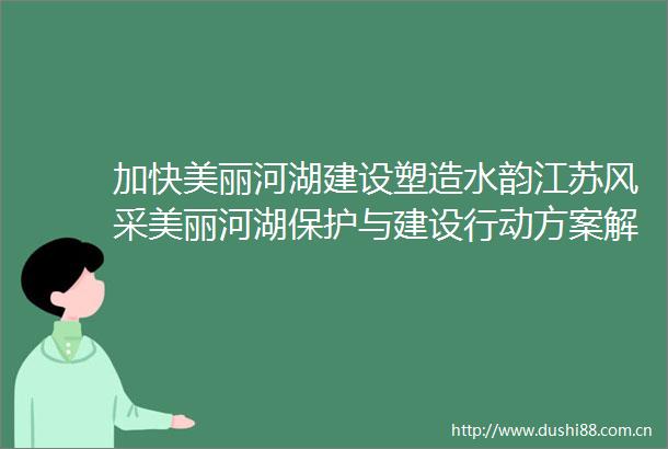 加快美丽河湖建设塑造水韵江苏风采美丽河湖保护与建设行动方案解读来源生态环境部水生态环境司