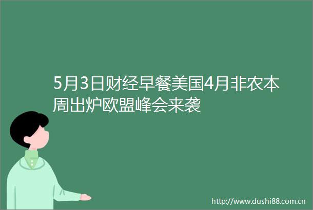 5月3日财经早餐美国4月非农本周出炉欧盟峰会来袭